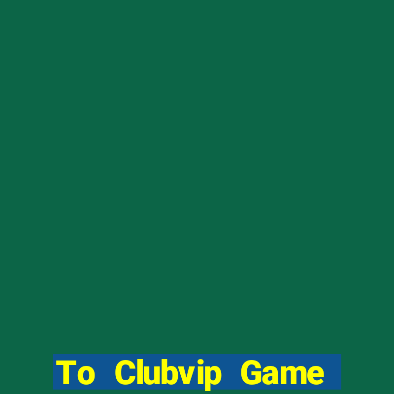 To Clubvip Game Bài Đổi Thưởng Uy Tín Bet20