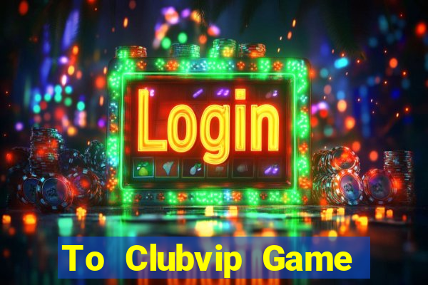 To Clubvip Game Bài Đổi Thưởng Uy Tín Bet20