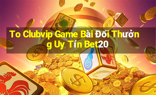 To Clubvip Game Bài Đổi Thưởng Uy Tín Bet20