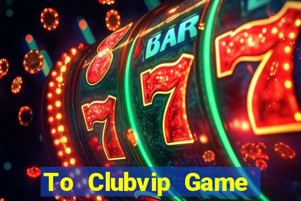 To Clubvip Game Bài Đổi Thưởng Uy Tín Bet20