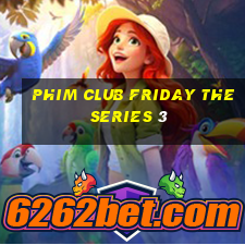 phim club friday the series 3