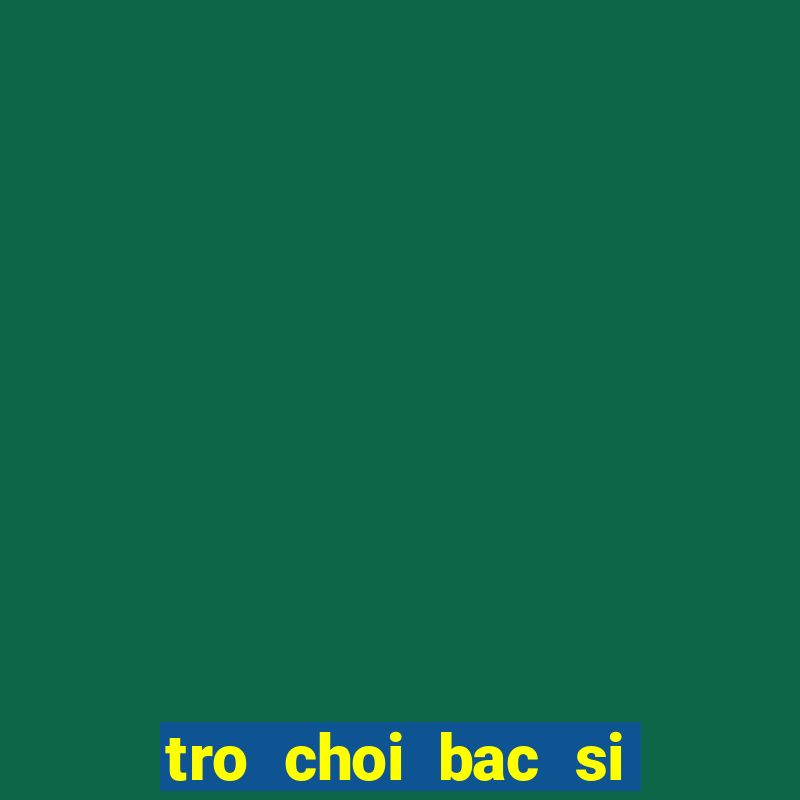 tro choi bac si kham tai