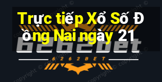 Trực tiếp Xổ Số Đồng Nai ngày 21