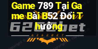 Game 789 Tại Game Bài B52 Đổi Thưởng