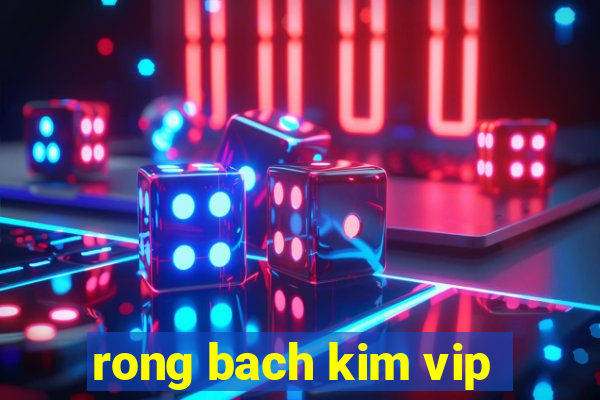 rong bach kim vip