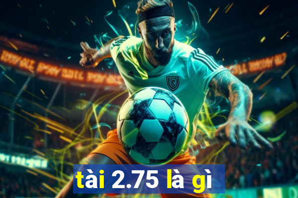 tài 2.75 là gì