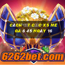 Cách đặt cược XS Mega 6 45 ngày 16