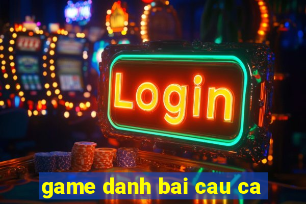 game danh bai cau ca