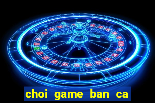 choi game ban ca hai tac