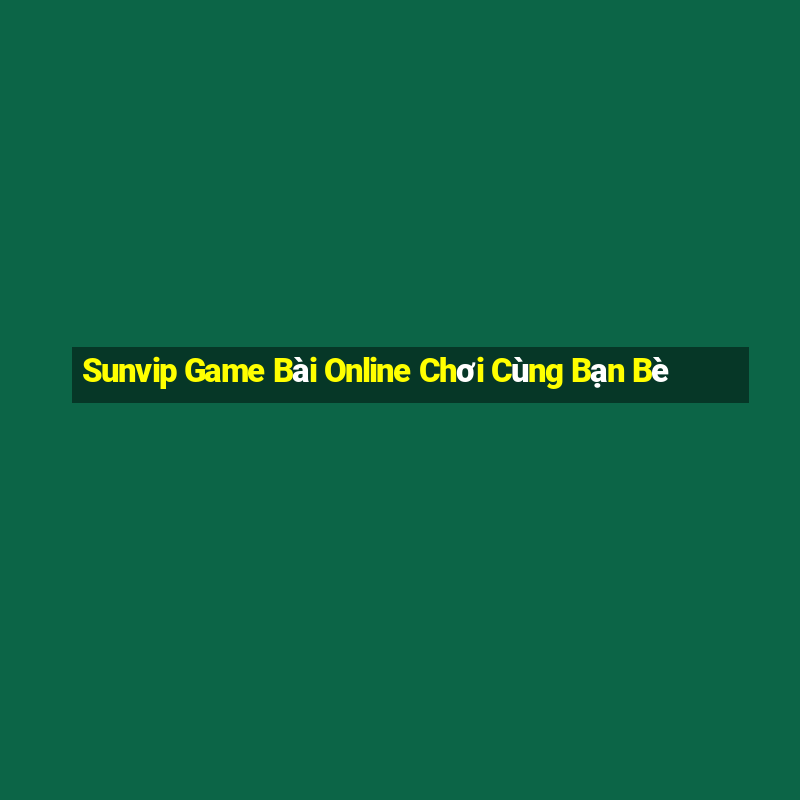 Sunvip Game Bài Online Chơi Cùng Bạn Bè