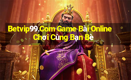 Betvip99.Com Game Bài Online Chơi Cùng Bạn Bè