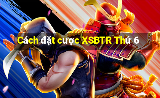 Cách đặt cược XSBTR Thứ 6