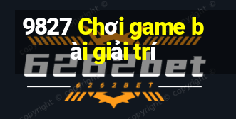 9827 Chơi game bài giải trí