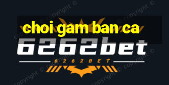 choi gam ban ca