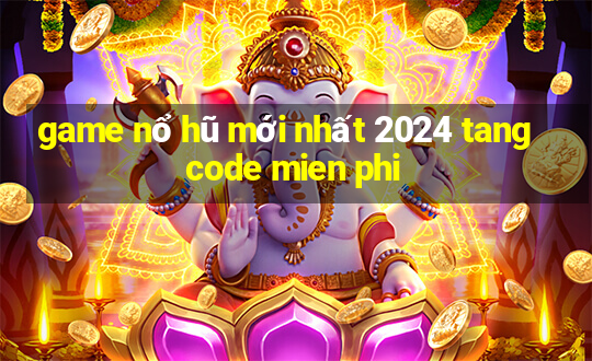 game nổ hũ mới nhất 2024 tang code mien phi