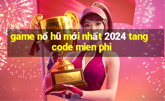 game nổ hũ mới nhất 2024 tang code mien phi