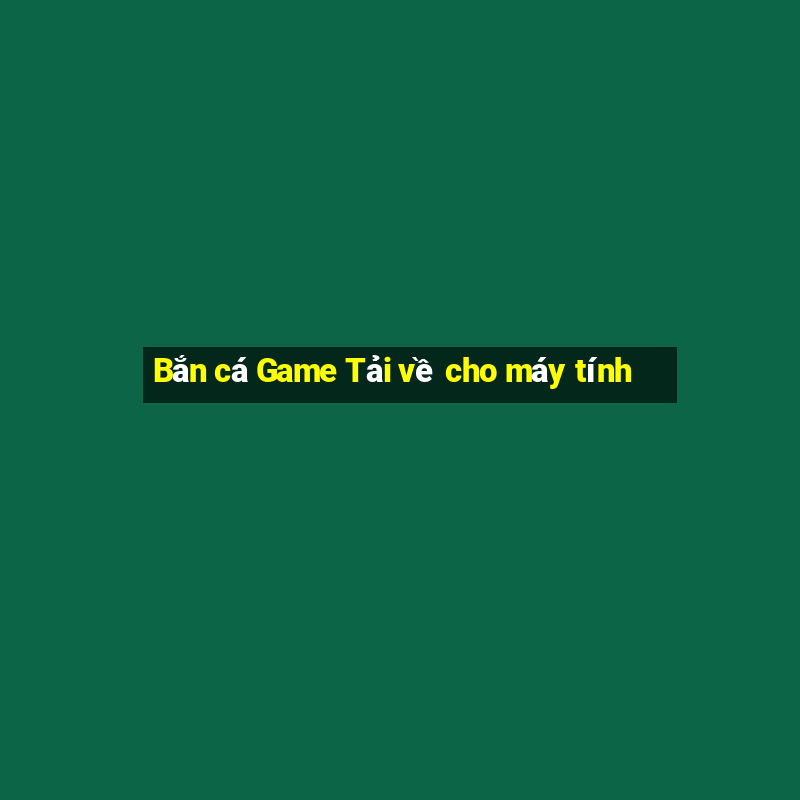 Bắn cá Game Tải về cho máy tính