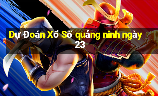 Dự Đoán Xổ Số quảng ninh ngày 23