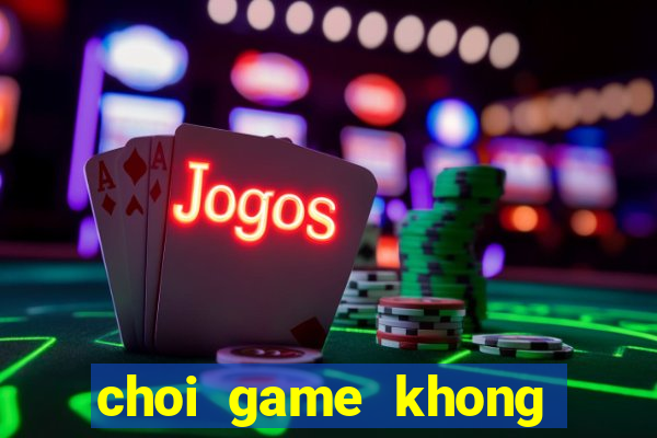 choi game khong phai la hu