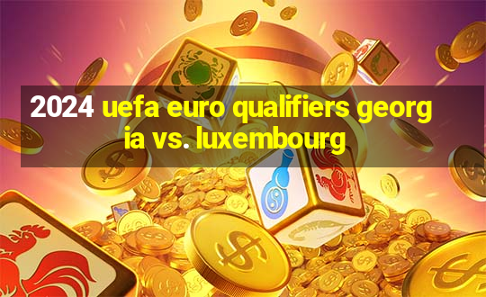 2024 uefa euro qualifiers georgia vs. luxembourg