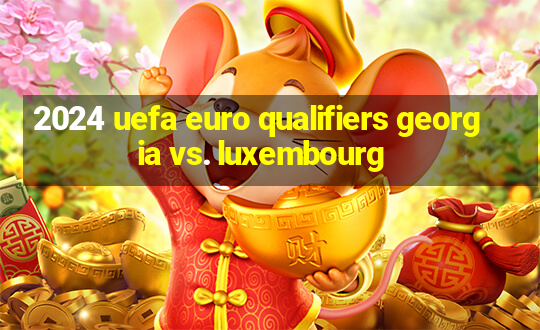 2024 uefa euro qualifiers georgia vs. luxembourg