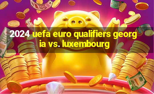 2024 uefa euro qualifiers georgia vs. luxembourg