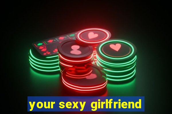 your sexy girlfriend