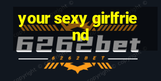 your sexy girlfriend