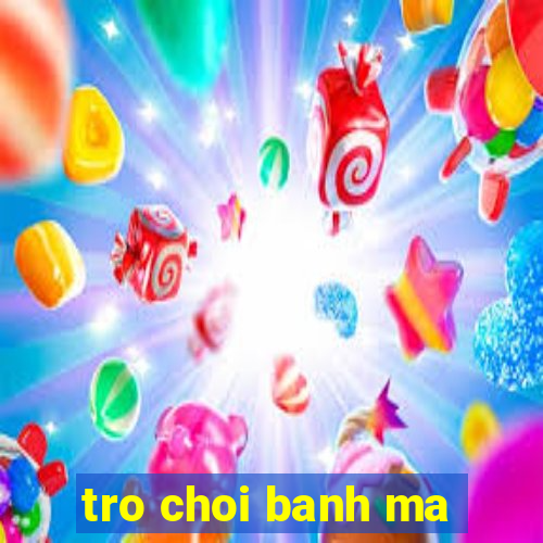 tro choi banh ma