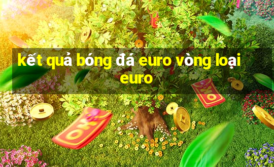 kết quả bóng đá euro vòng loại euro