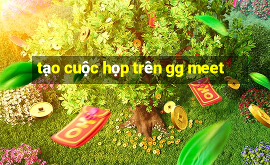 tạo cuộc họp trên gg meet