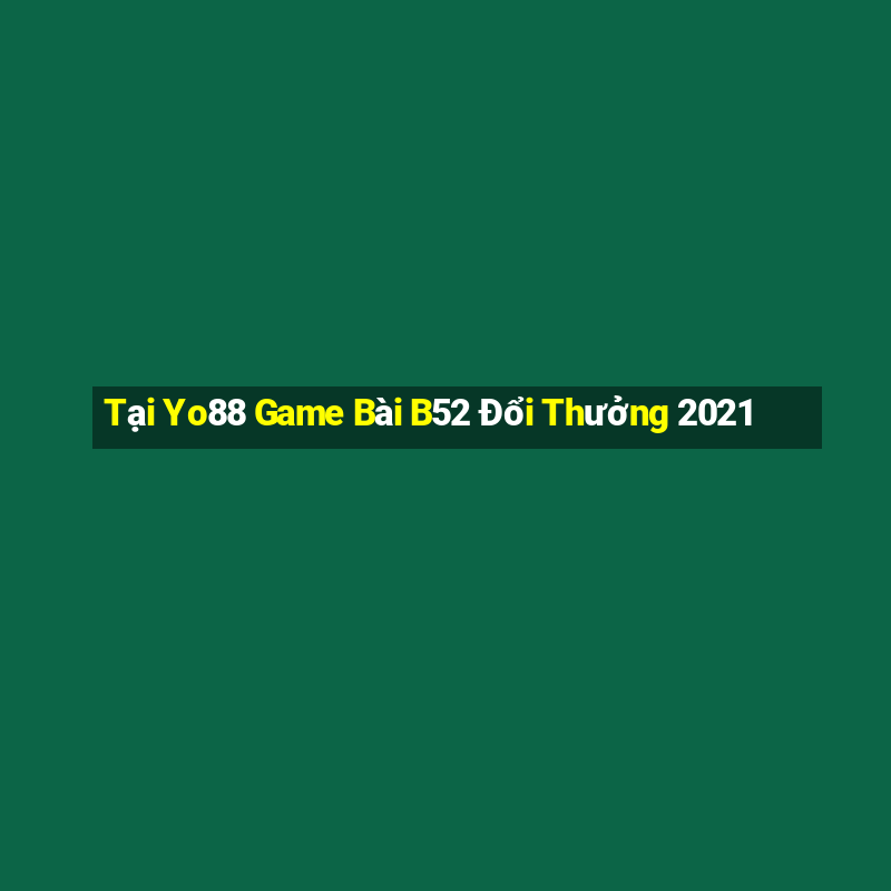 Tại Yo88 Game Bài B52 Đổi Thưởng 2021