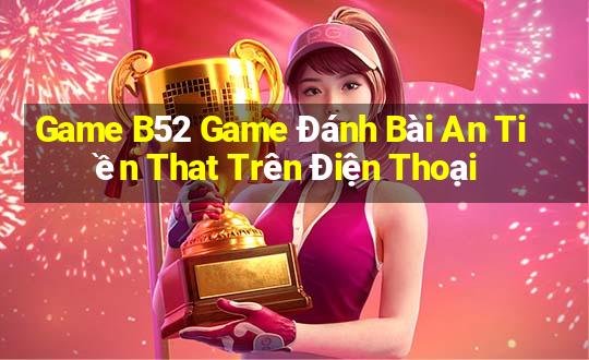 Game B52 Game Đánh Bài An Tiền That Trên Điện Thoại