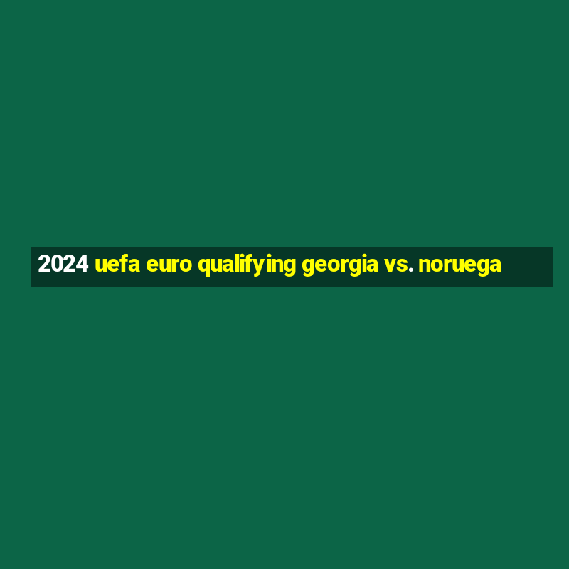 2024 uefa euro qualifying georgia vs. noruega