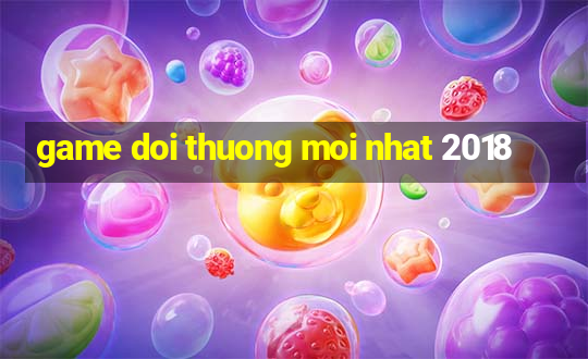 game doi thuong moi nhat 2018