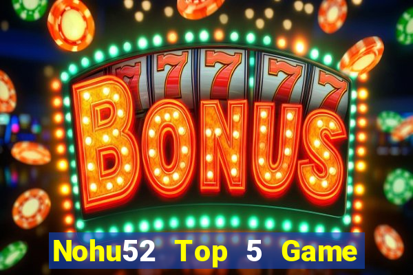 Nohu52 Top 5 Game Đánh Bài Đổi Thưởng