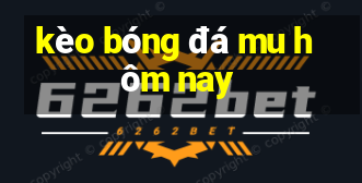 kèo bóng đá mu hôm nay