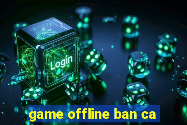 game offline ban ca