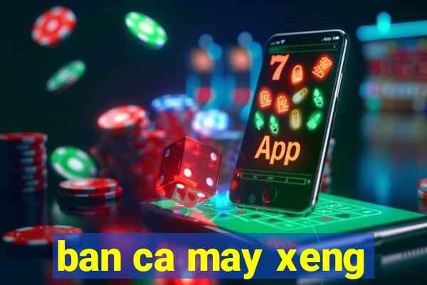 ban ca may xeng