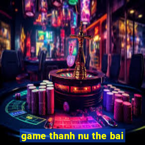 game thanh nu the bai