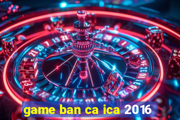 game ban ca ica 2016