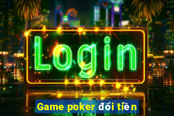 Game poker đổi tiền