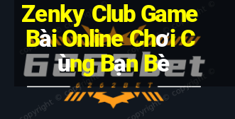 Zenky Club Game Bài Online Chơi Cùng Bạn Bè