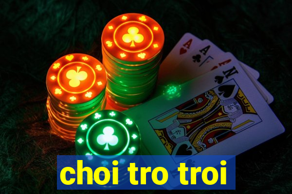 choi tro troi