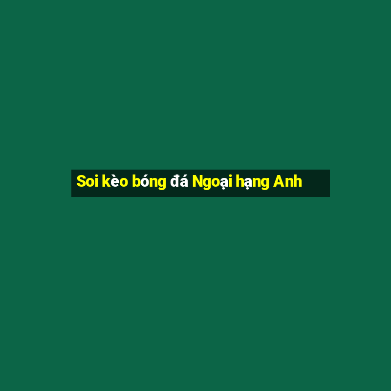 Soi kèo bóng đá Ngoại hạng Anh