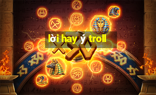 lời hay ý troll