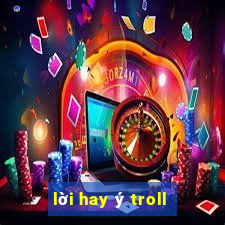 lời hay ý troll