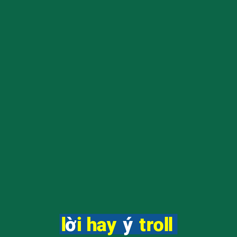 lời hay ý troll