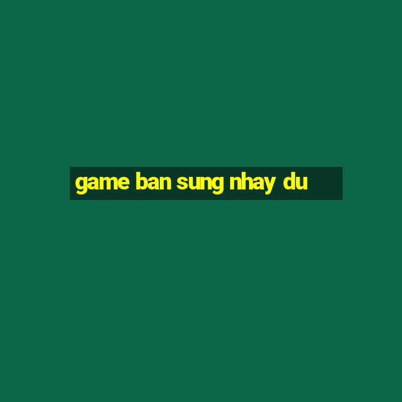 game ban sung nhay du