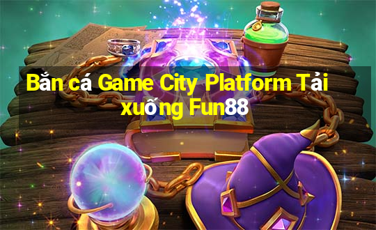 Bắn cá Game City Platform Tải xuống Fun88